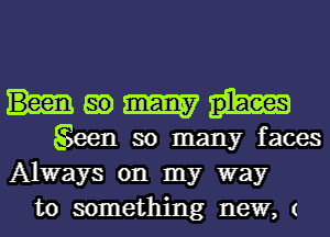 Humm

Mn so many faces
Always on my way
to something new, (