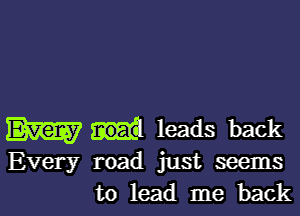 Em leads back

Every road just seems
to lead me back