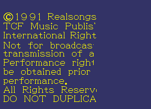 ((3)1991 Realsongs
TCF Music Publis'
International Right

Not fqr broadcas-
transmnssnon of a

Performance righ1
be obtained prior
performance.

All Rights Reservl

DO NOT DUPLICA