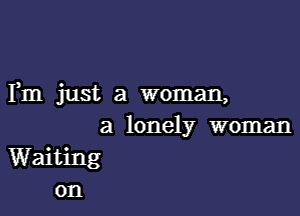 Fm just a woman,

a lonely woman
Waiting
on