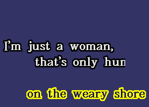 Fm just a woman,
thafs only hull

.Mm