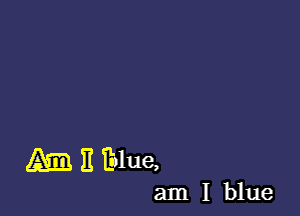 Am I! Tblue,

am I blue