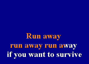 Run away
run away run away
if you want to survive