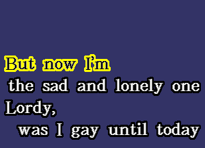 mm

the sad and lonely one
Lordy,
was I gay until today