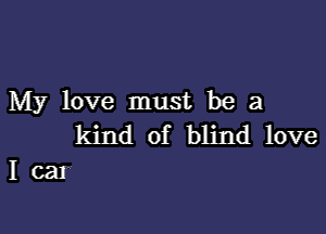 My love must be a

kind of blind love
I car