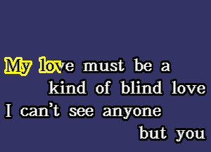 M7 We must be a

kind of blind love
I caIft see anyone
but you