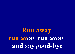 Run away
run away run away
and sayg 0-ood -bye
