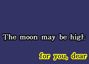 The moon may be high