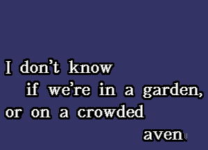 I dodt know

if weH-e in a garden,
or on a crowded
avenu