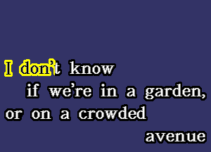 Em know

if weH-e in a garden,
or on a crowded
avenue