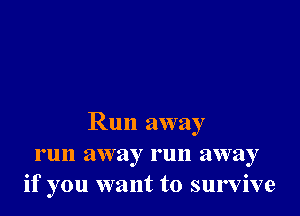 Run away
run away run away
if you want to survive