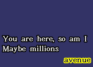 You are here, so am I
Maybe millions

avenue