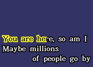 Exam, so am I
Maybe millions

of people go by