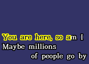 time, 59 m1
Maybe millions

of people go by