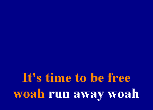 It's time to be free
woah run away woah