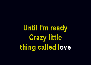 Until I'm ready

Crazy little
thing called love