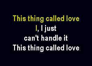 This thing called love
I, ljust

can't handle it
This thing called love