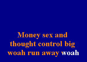 Money sex and
thought control big
woah run away woah