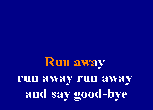 Run away
run away run away
and sayg 0-ood -bye
