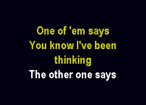 One of 'em says
You know I've been

thinking
The other one says