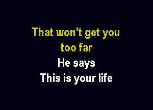 That won't get you
too far

He says
This is your life