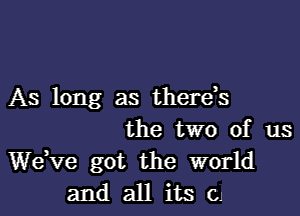 As long as thereh

the two of us
dee got the world
and all its C1