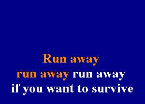 Run away
run away run away
if you want to survive