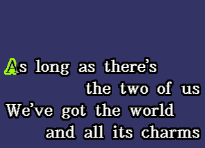 As long as there,s
the two of us
dee got the world
and all its charms