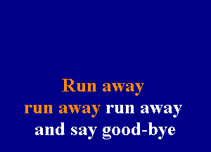 Run away
run away run away
and sayg 0-ood -bye