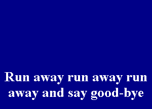 Run away run away run
away and say good-bye