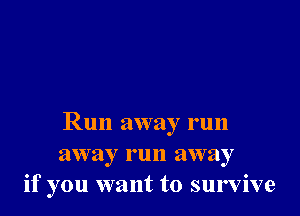 Run away run
away run away
if you want to survive