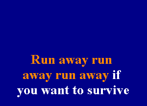 Run away run
away run away if
you want to survive