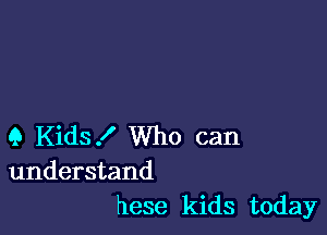 Q Kids! Who can
understand
hese kids today