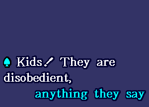 Q Kids! They are
disobedient,

anything they say