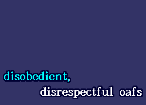 disobedient,
disrespectful oafs