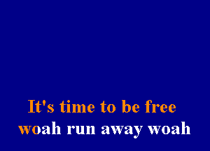 It's time to be free
woah run away woah