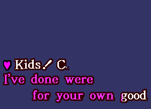 Kids! C.
Fve done were
for your own good