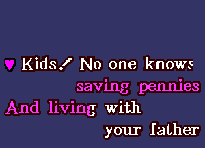 Kids! No one knows

saving pennies
And living with
your father