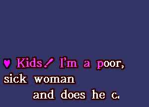 Kids! Fm a poor,
sick woman
and does he 0.