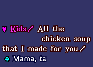 Kids .I' All the

chicken soup
that I made for you I
.3. Mama, ta.