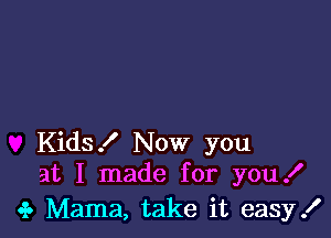 Kids! Now you
at I made for you I

.3. Mama, take it easy!