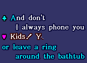 e? And don t

I always phone you
Kids! Y--

or leave a ring
around the bathtub