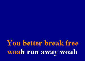 You better break free
woah run away woah