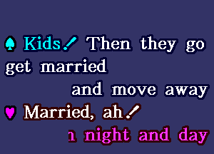 9 Kids! Then they go
get married

and move away
Married, ah!
1 night and day