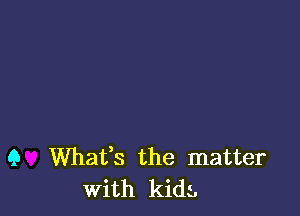 (3 Whafs the matter
With kids