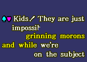 9 Kids! They are just
impossif

grinning morons
and while we re
on the subject