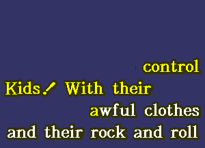 control

Kids! With their
awful clothes
and their rock and roll