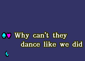 Q Why can't they
dance like we did