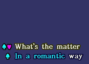 (3 Whafs the matter
9 In a romantic way