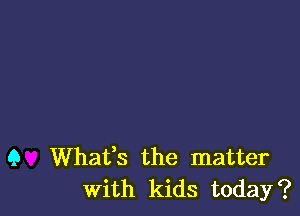 9 Whats the matter
With kids today?